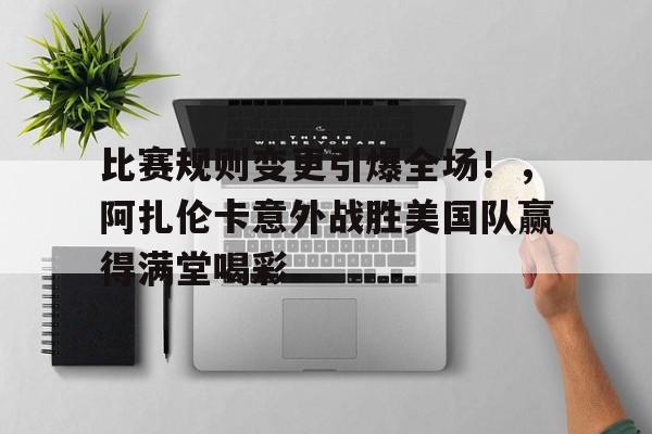 比赛规则变更引爆全场！，阿扎伦卡意外战胜美国队赢得满堂喝彩(筷子乒乓球接力赛规则)