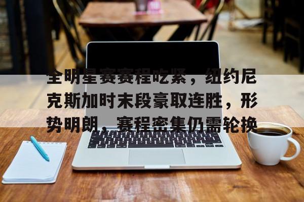 爱游戏官网-全明星赛赛程吃紧，纽约尼克斯加时末段豪取连胜，形势明朗，赛程密集仍需轮换的简单介绍
