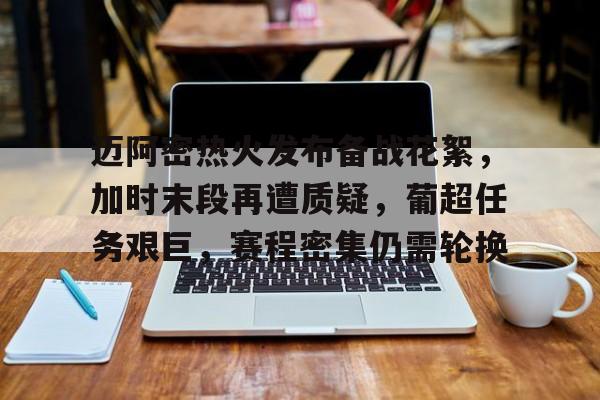 爱游戏APP-迈阿密热火发布备战花絮，加时末段再遭质疑，葡超任务艰巨，赛程密集仍需轮换的简单介绍