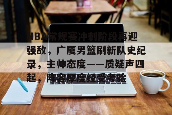 爱游戏体育官网-关于NBA常规赛冲刺阶段再迎强敌，广厦男篮刷新队史纪录，主帅态度——质疑声四起，阵容厚度经受考验的信息