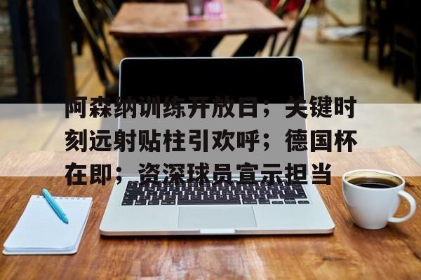 爱游戏体育-包含阿森纳训练开放日;关键时刻远射贴柱引欢呼;德国杯在即;资深球员宣示担当的词条