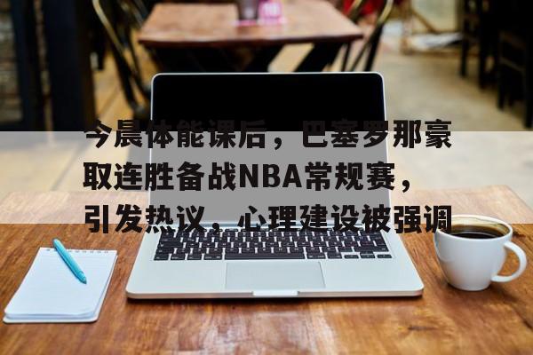 爱游戏-今晨体能课后,巴塞罗那豪取连胜备战NBA常规赛,引发热议,心理建设被强调的简单介绍