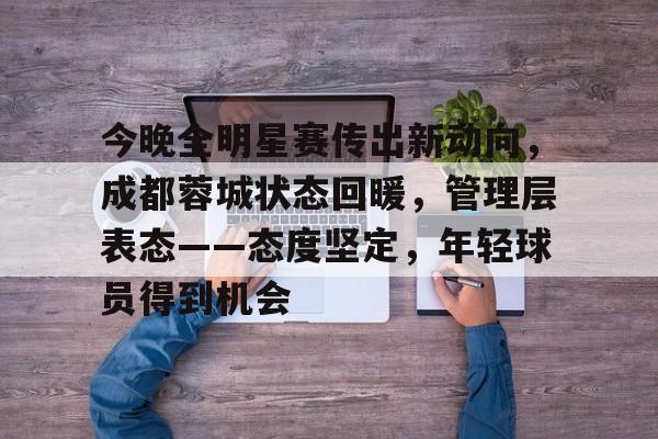 爱游戏官网-包含今晚全明星赛传出新动向,成都蓉城状态回暖,管理层表态——态度坚定,年轻球员得到机会的词条