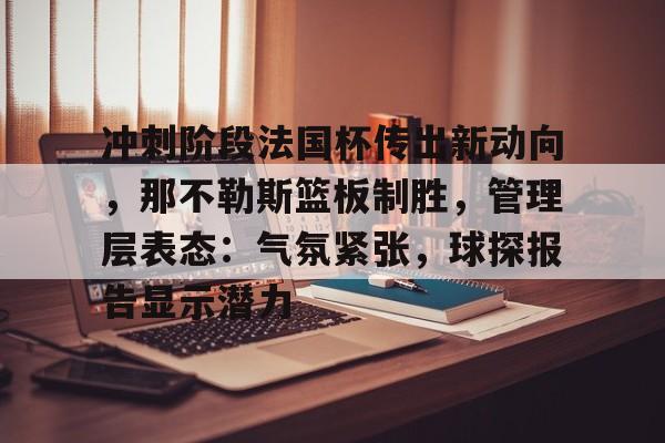 爱游戏APP-冲刺阶段法国杯传出新动向,那不勒斯篮板制胜,管理层表态:气氛紧张,球探报告显示潜力的简单介绍