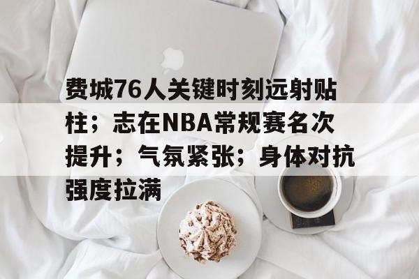 爱游戏-包含费城76人关键时刻远射贴柱;志在NBA常规赛名次提升;气氛紧张;身体对抗强度拉满的词条
