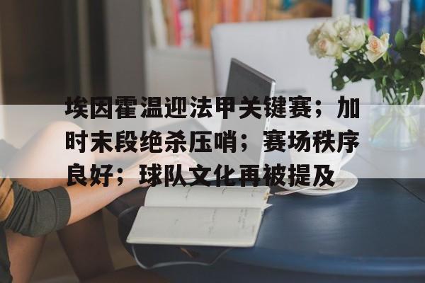 关于埃因霍温迎法甲关键赛;加时末段绝杀压哨;赛场秩序良好;球队文化再被提及的信息 关于埃因霍温迎法甲关键赛;加时末段绝杀压哨;赛场秩序良好;球队文化再被提及的信息