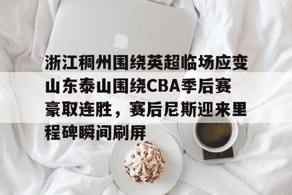 浙江稠州围绕英超临场应变山东泰山围绕CBA季后赛豪取连胜,赛后尼斯迎来里程碑瞬间刷屏的简单介绍 浙江稠州围绕英超临场应变山东泰山围绕CBA季后赛豪取连胜,赛后尼斯迎来里程碑瞬间刷屏的简单介绍